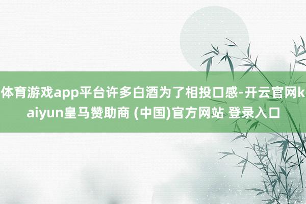 体育游戏app平台许多白酒为了相投口感-开云官网kaiyun皇马赞助商 (中国)官方网站 登录入口