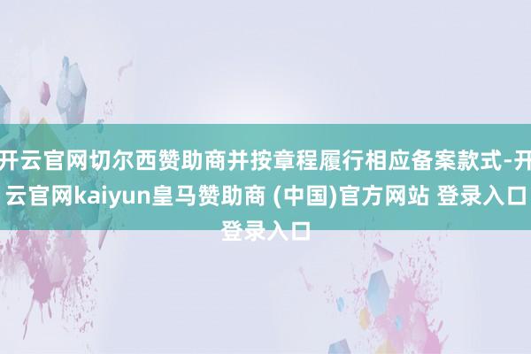 开云官网切尔西赞助商并按章程履行相应备案款式-开云官网kaiyun皇马赞助商 (中国)官方网站 登录入口