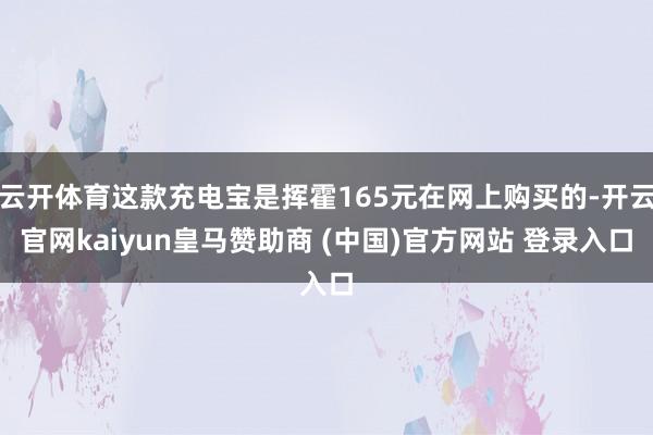 云开体育这款充电宝是挥霍165元在网上购买的-开云官网kaiyun皇马赞助商 (中国)官方网站 登录入口
