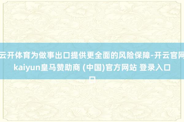 云开体育为做事出口提供更全面的风险保障-开云官网kaiyun皇马赞助商 (中国)官方网站 登录入口