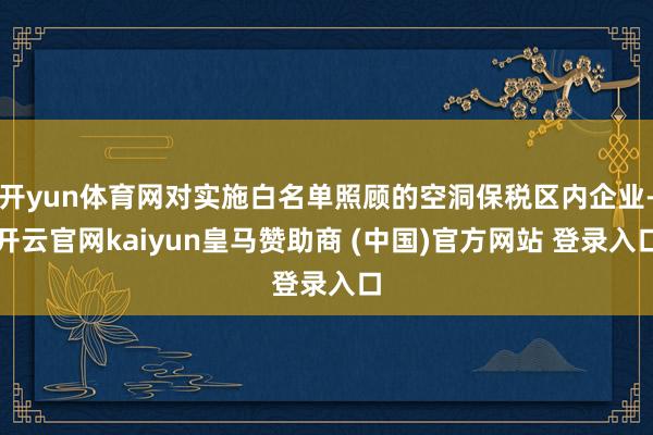 开yun体育网对实施白名单照顾的空洞保税区内企业-开云官网kaiyun皇马赞助商 (中国)官方网站 登录入口