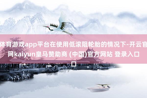 体育游戏app平台在使用低滚阻轮胎的情况下-开云官网kaiyun皇马赞助商 (中国)官方网站 登录入口