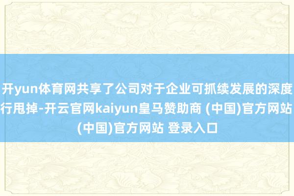 开yun体育网共享了公司对于企业可抓续发展的深度想考与执行甩掉-开云官网kaiyun皇马赞助商 (中国)官方网站 登录入口