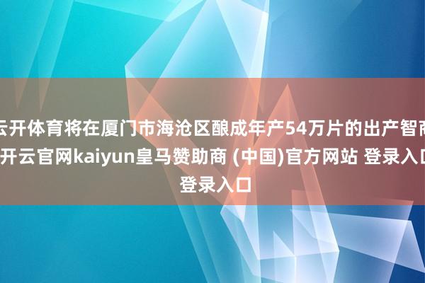 云开体育将在厦门市海沧区酿成年产54万片的出产智商-开云官网kaiyun皇马赞助商 (中国)官方网站 登录入口