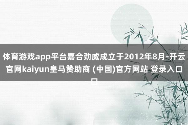 体育游戏app平台嘉合劲威成立于2012年8月-开云官网kaiyun皇马赞助商 (中国)官方网站 登录入口
