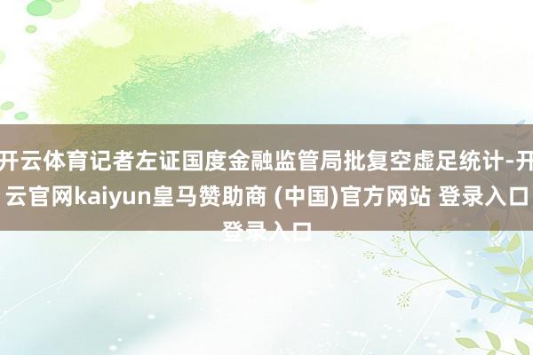 开云体育记者左证国度金融监管局批复空虚足统计-开云官网kaiyun皇马赞助商 (中国)官方网站 登录入口