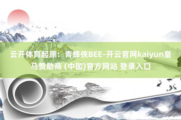 云开体育 起原:青蜂侠BEE-开云官网kaiyun皇马赞助商 (中国)官方网站 登录入口