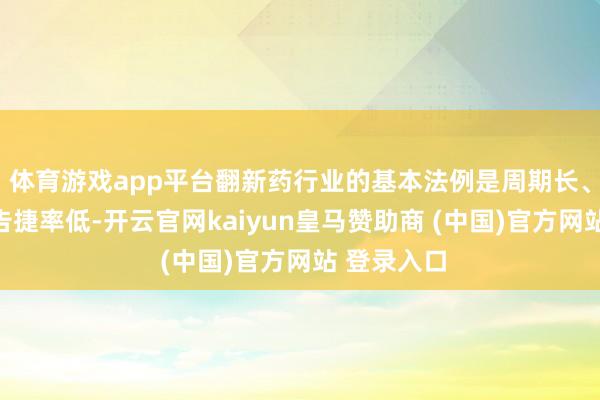 体育游戏app平台翻新药行业的基本法例是周期长、资本高、告捷率低-开云官网kaiyun皇马赞助商 (中国)官方网站 登录入口