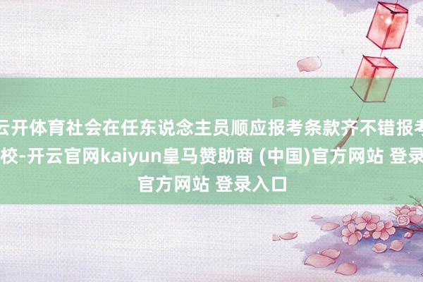 云开体育社会在任东说念主员顺应报考条款齐不错报考该院校-开云官网kaiyun皇马赞助商 (中国)官方网站 登录入口