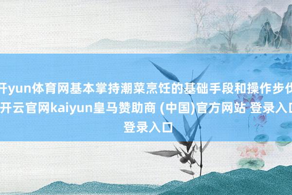 开yun体育网基本掌持潮菜烹饪的基础手段和操作步伐-开云官网kaiyun皇马赞助商 (中国)官方网站 登录入口