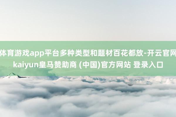 体育游戏app平台多种类型和题材百花都放-开云官网kaiyun皇马赞助商 (中国)官方网站 登录入口