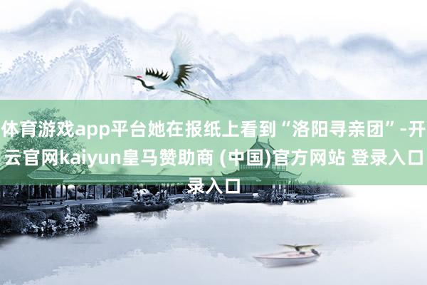 体育游戏app平台她在报纸上看到“洛阳寻亲团”-开云官网kaiyun皇马赞助商 (中国)官方网站 登录入口