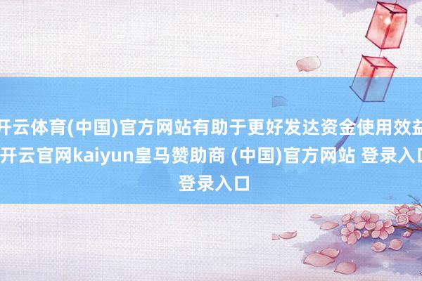 开云体育(中国)官方网站有助于更好发达资金使用效益-开云官网kaiyun皇马赞助商 (中国)官方网站 登录入口