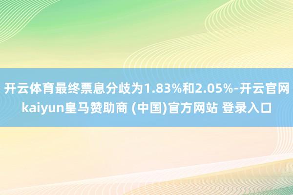 开云体育最终票息分歧为1.83%和2.05%-开云官网kaiyun皇马赞助商 (中国)官方网站 登录入口