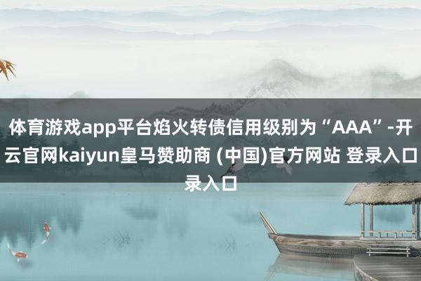 体育游戏app平台焰火转债信用级别为“AAA”-开云官网kaiyun皇马赞助商 (中国)官方网站 登录入口