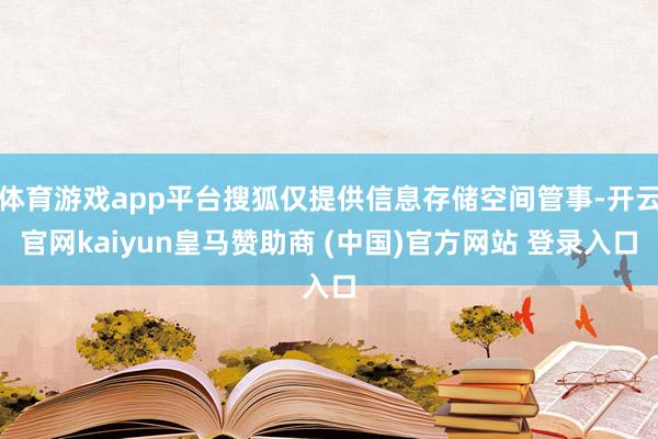 体育游戏app平台搜狐仅提供信息存储空间管事-开云官网kaiyun皇马赞助商 (中国)官方网站 登录入口
