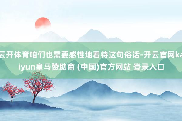 云开体育咱们也需要感性地看待这句俗话-开云官网kaiyun皇马赞助商 (中国)官方网站 登录入口