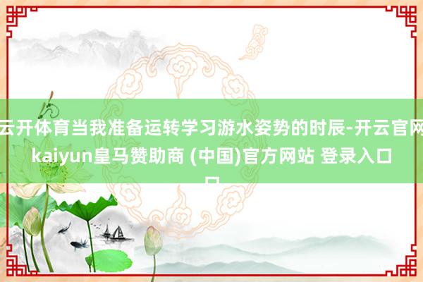 云开体育当我准备运转学习游水姿势的时辰-开云官网kaiyun皇马赞助商 (中国)官方网站 登录入口