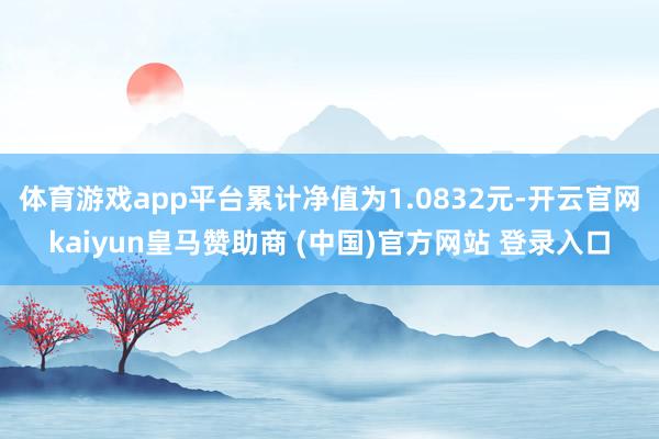 体育游戏app平台累计净值为1.0832元-开云官网kaiyun皇马赞助商 (中国)官方网站 登录入口