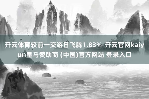 开云体育较前一交游日飞腾1.83%-开云官网kaiyun皇马赞助商 (中国)官方网站 登录入口