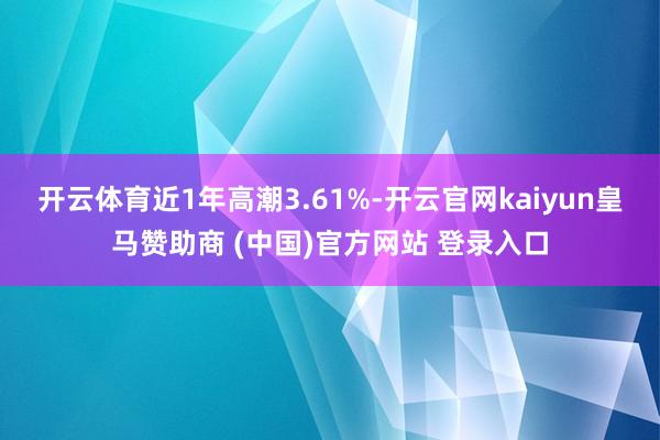 开云体育近1年高潮3.61%-开云官网kaiyun皇马赞助商 (中国)官方网站 登录入口