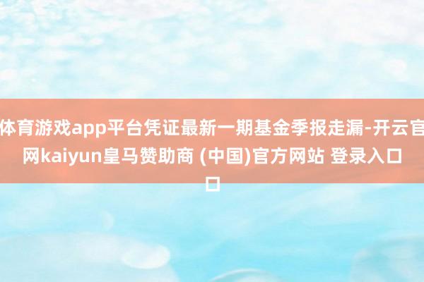 体育游戏app平台凭证最新一期基金季报走漏-开云官网kaiyun皇马赞助商 (中国)官方网站 登录入口