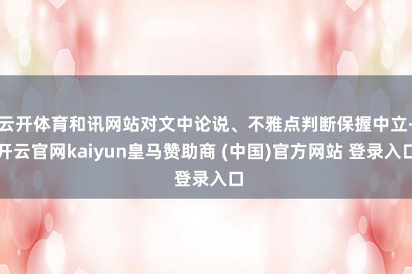 云开体育和讯网站对文中论说、不雅点判断保握中立-开云官网kaiyun皇马赞助商 (中国)官方网站 登录入口