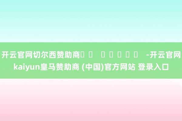 开云官网切尔西赞助商		  					  -开云官网kaiyun皇马赞助商 (中国)官方网站 登录入口