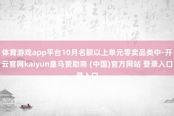 体育游戏app平台10月名额以上单元零卖品类中-开云官网kaiyun皇马赞助商 (中国)官方网站 登录入口