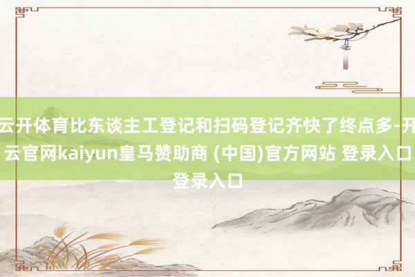 云开体育比东谈主工登记和扫码登记齐快了终点多-开云官网kaiyun皇马赞助商 (中国)官方网站 登录入口