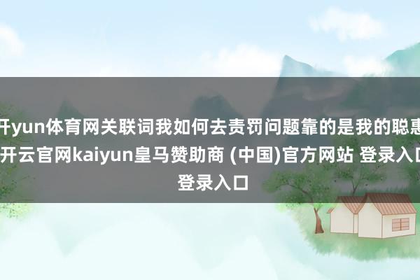 开yun体育网关联词我如何去责罚问题靠的是我的聪惠-开云官网kaiyun皇马赞助商 (中国)官方网站 登录入口