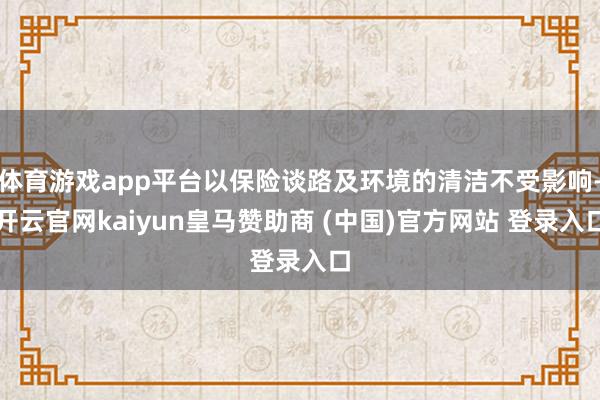 体育游戏app平台以保险谈路及环境的清洁不受影响-开云官网kaiyun皇马赞助商 (中国)官方网站 登录入口