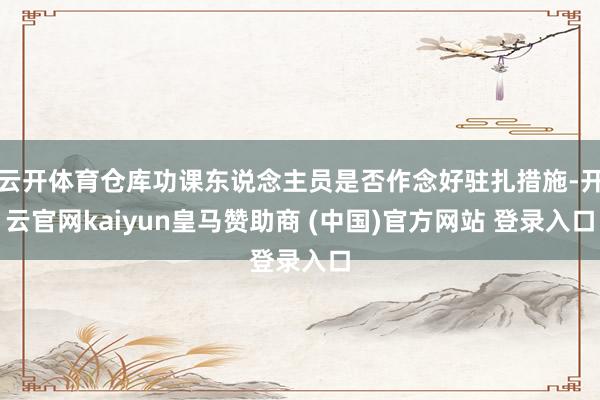 云开体育仓库功课东说念主员是否作念好驻扎措施-开云官网kaiyun皇马赞助商 (中国)官方网站 登录入口