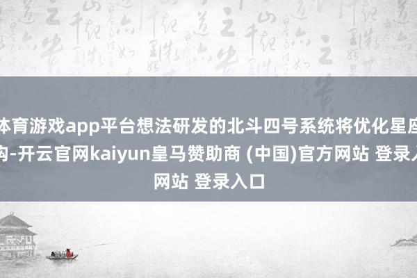 体育游戏app平台想法研发的北斗四号系统将优化星座架构-开云官网kaiyun皇马赞助商 (中国)官方网站 登录入口
