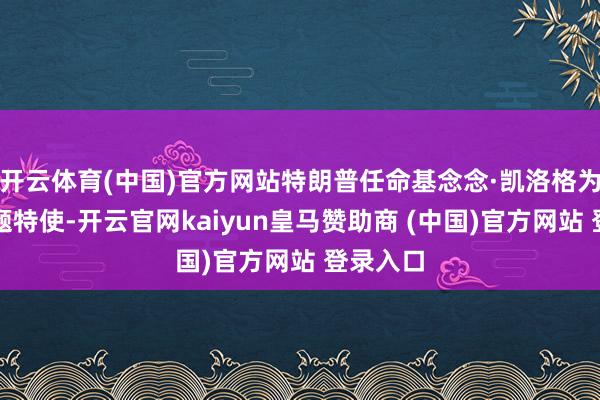 开云体育(中国)官方网站特朗普任命基念念·凯洛格为俄乌问题特使-开云官网kaiyun皇马赞助商 (中国)官方网站 登录入口