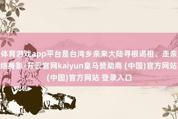 体育游戏app平台是台湾乡亲来大陆寻根谒祖、走亲访友的热络身影-开云官网kaiyun皇马赞助商 (中国)官方网站 登录入口