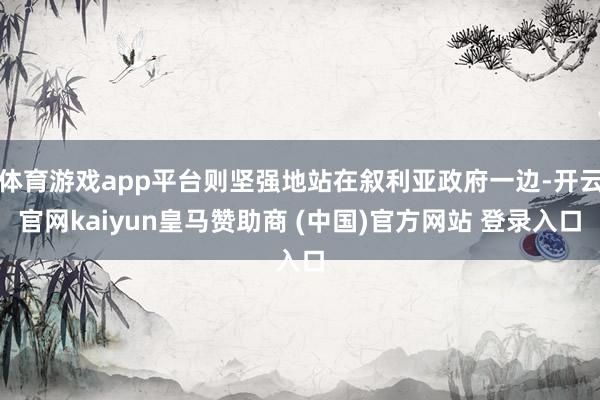 体育游戏app平台则坚强地站在叙利亚政府一边-开云官网kaiyun皇马赞助商 (中国)官方网站 登录入口