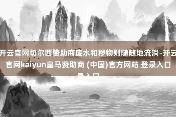 开云官网切尔西赞助商废水和秽物则随随地流淌-开云官网kaiyun皇马赞助商 (中国)官方网站 登录入口