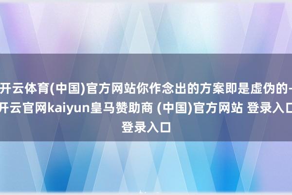 开云体育(中国)官方网站你作念出的方案即是虚伪的-开云官网kaiyun皇马赞助商 (中国)官方网站 登录入口