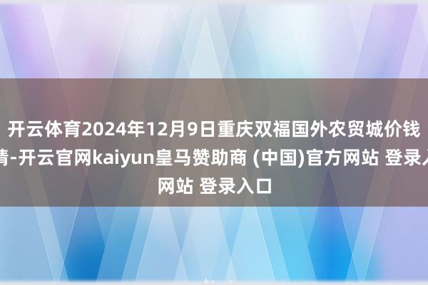 开云体育2024年12月9日重庆双福国外农贸城价钱行情-开云官网kaiyun皇马赞助商 (中国)官方网站 登录入口