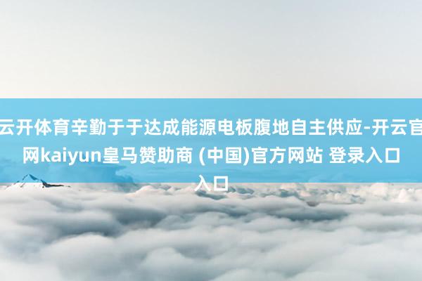 云开体育辛勤于于达成能源电板腹地自主供应-开云官网kaiyun皇马赞助商 (中国)官方网站 登录入口