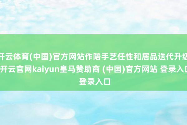 开云体育(中国)官方网站作陪手艺任性和居品迭代升级-开云官网kaiyun皇马赞助商 (中国)官方网站 登录入口