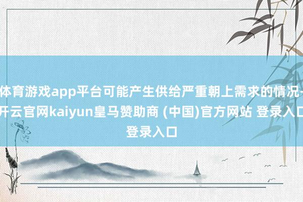 体育游戏app平台可能产生供给严重朝上需求的情况-开云官网kaiyun皇马赞助商 (中国)官方网站 登录入口