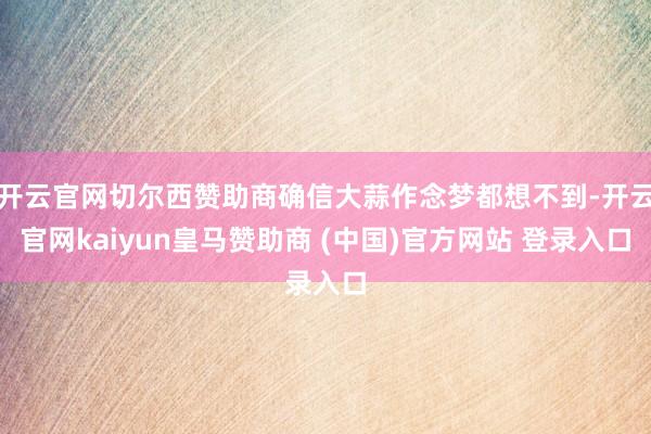 开云官网切尔西赞助商确信大蒜作念梦都想不到-开云官网kaiyun皇马赞助商 (中国)官方网站 登录入口