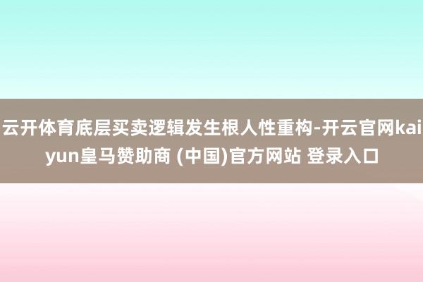 云开体育底层买卖逻辑发生根人性重构-开云官网kaiyun皇马赞助商 (中国)官方网站 登录入口