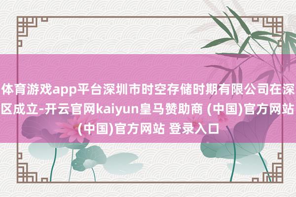 体育游戏app平台深圳市时空存储时期有限公司在深圳市南山区成立-开云官网kaiyun皇马赞助商 (中国)官方网站 登录入口