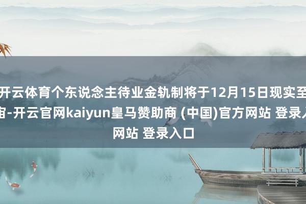 开云体育个东说念主待业金轨制将于12月15日现实至宇宙-开云官网kaiyun皇马赞助商 (中国)官方网站 登录入口