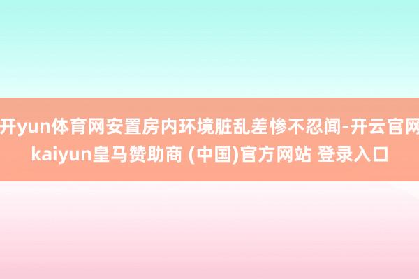 开yun体育网安置房内环境脏乱差惨不忍闻-开云官网kaiyun皇马赞助商 (中国)官方网站 登录入口