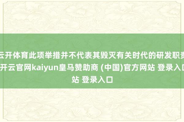 云开体育此项举措并不代表其毁灭有关时代的研发职责-开云官网kaiyun皇马赞助商 (中国)官方网站 登录入口