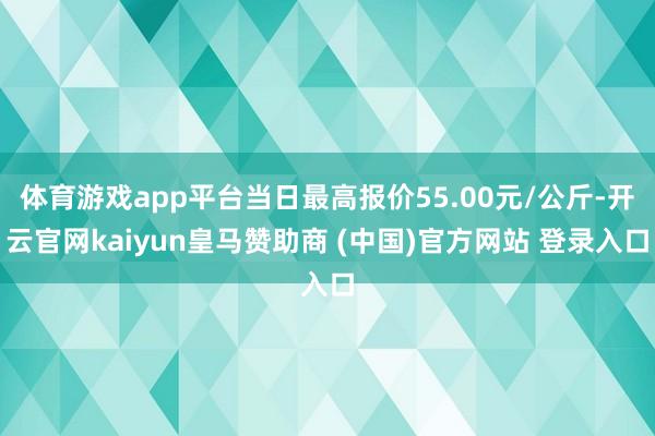 体育游戏app平台当日最高报价55.00元/公斤-开云官网kaiyun皇马赞助商 (中国)官方网站 登录入口